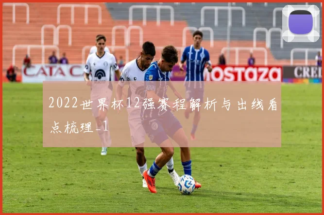 2022世界杯12强赛程解析与出线看点梳理_1