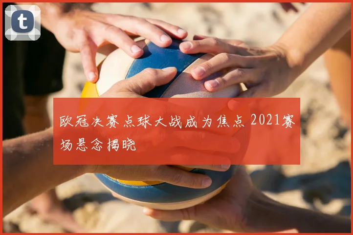 欧冠决赛点球大战成为焦点 2021赛场悬念揭晓