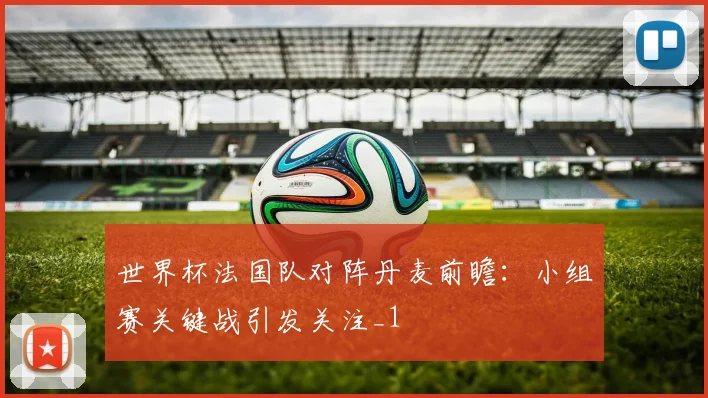 世界杯法国队对阵丹麦前瞻:小组赛关键战引发关注_1