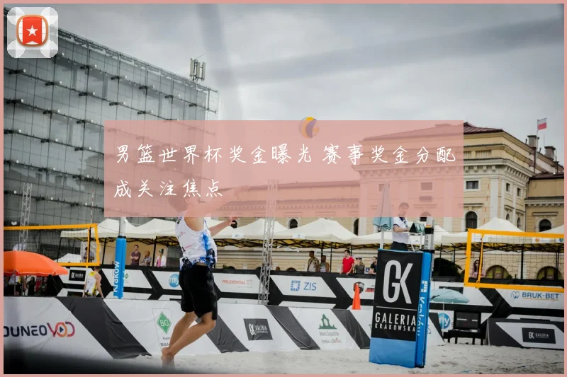 男篮世界杯奖金曝光 赛事奖金分配成关注焦点