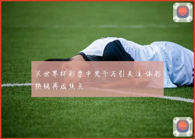 买世界杯彩票中奖千万引关注 体彩热销再成焦点