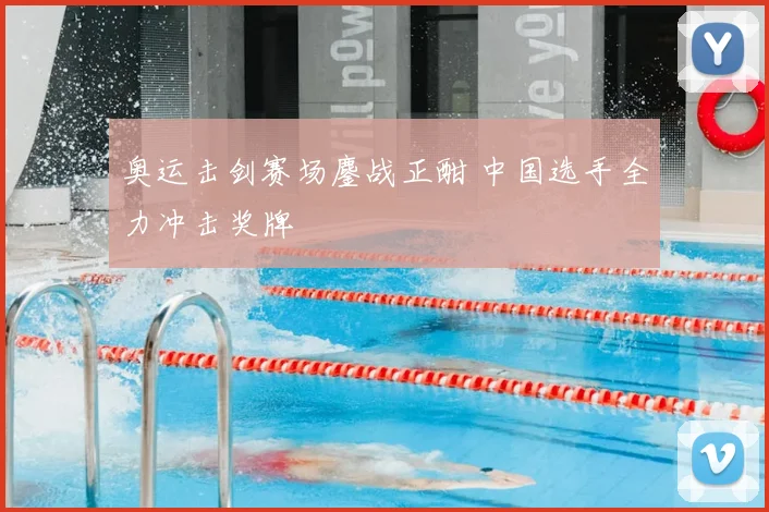 奥运击剑赛场鏖战正酣 中国选手全力冲击奖牌